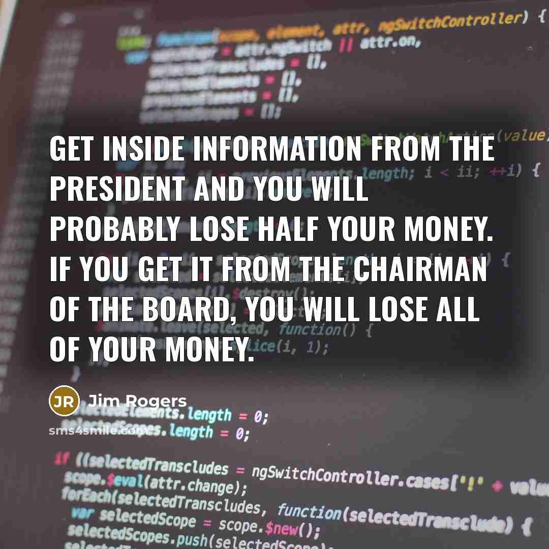 “Get inside information from the president and you will probably lose half your money. If you get it from the chairman of the board, you will lose all of your money.” quote by Jim Rogers