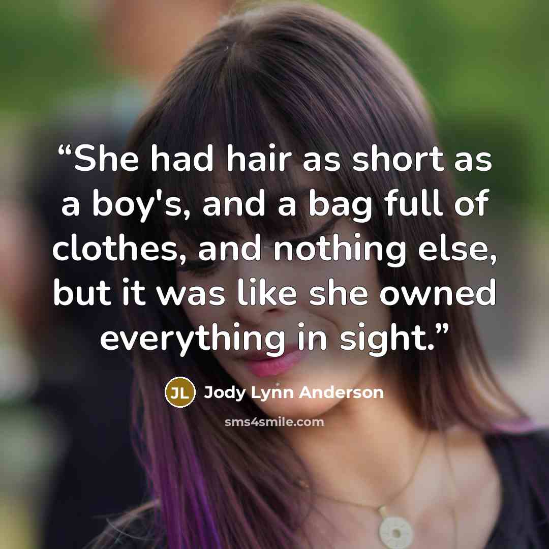 “She had hair as short as a boy's, and a bag full of clothes, and nothing else, but it was like she owned everything in sight.” quote by Jody Lynn Anderson