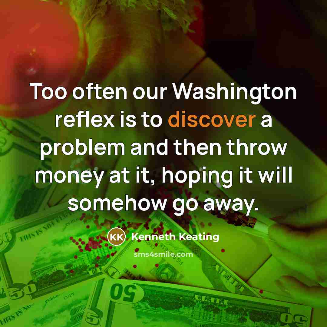 “Too often our Washington reflex is to discover a problem and then throw money at it, hoping it will somehow go away.” quote by Kenneth Keating