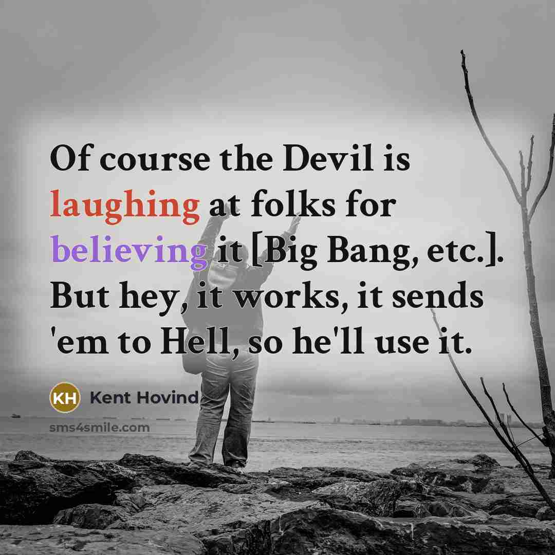 “Of course the Devil is laughing at folks for believing it [Big Bang, etc.]. But hey, it works, it sends 'em to Hell, so he'll use it.” quote by Kent Hovind