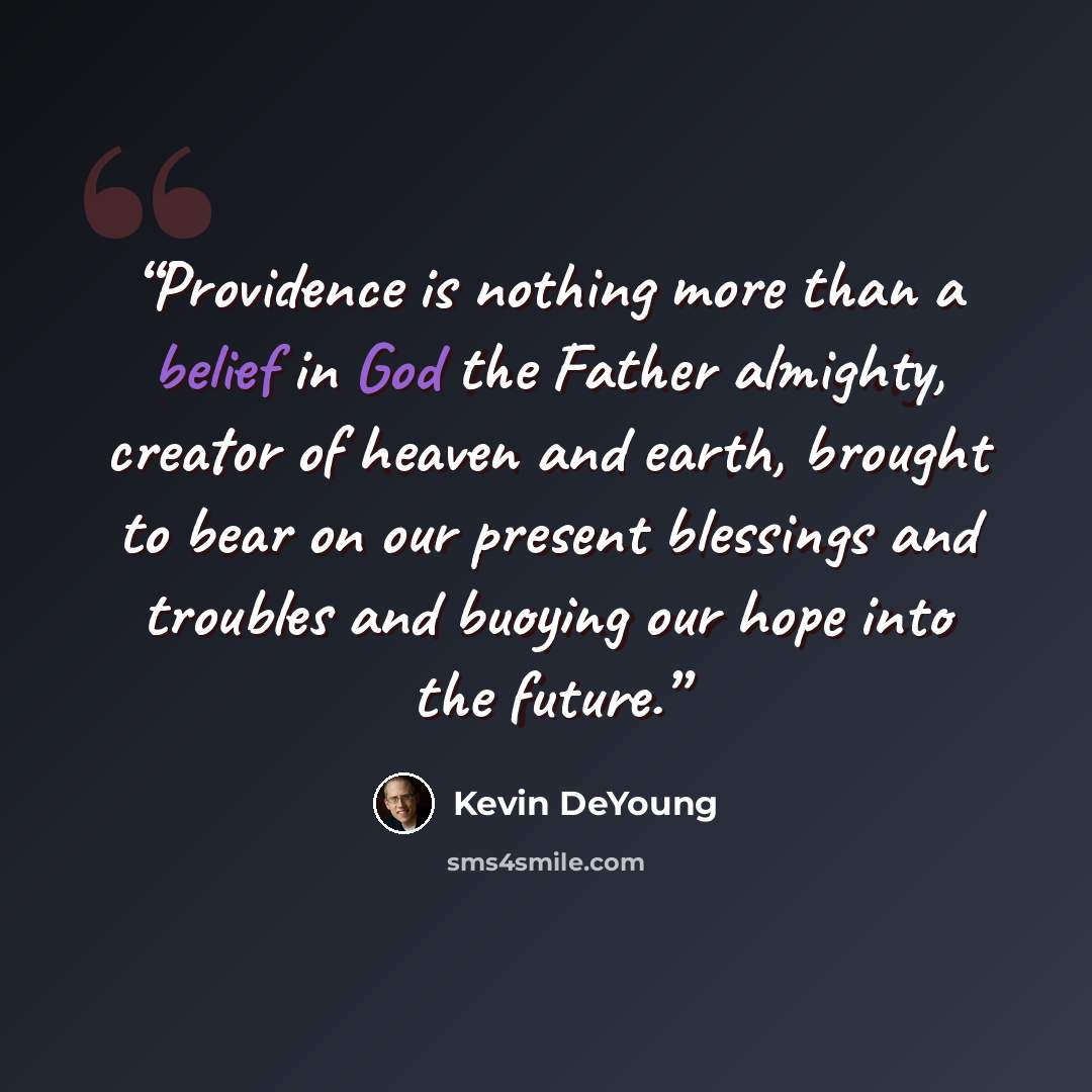 “Providence is nothing more than a belief in God the Father almighty, creator of heaven and earth, brought to bear on our present blessings and troubles and buoying our hope into the future.” quote by Kevin DeYoung