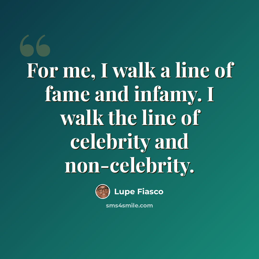 “For me, I walk a line of fame and infamy. I walk the line of celebrity and non-celebrity.” quote by Lupe Fiasco