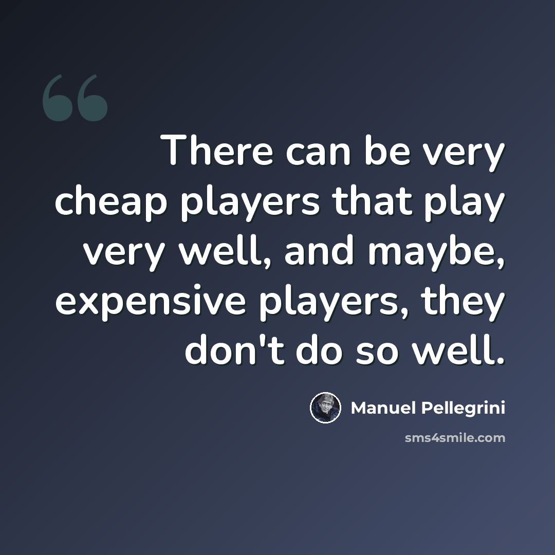 “There can be very cheap players that play very well, and maybe, expensive players, they don't do so well.” quote by Manuel Pellegrini