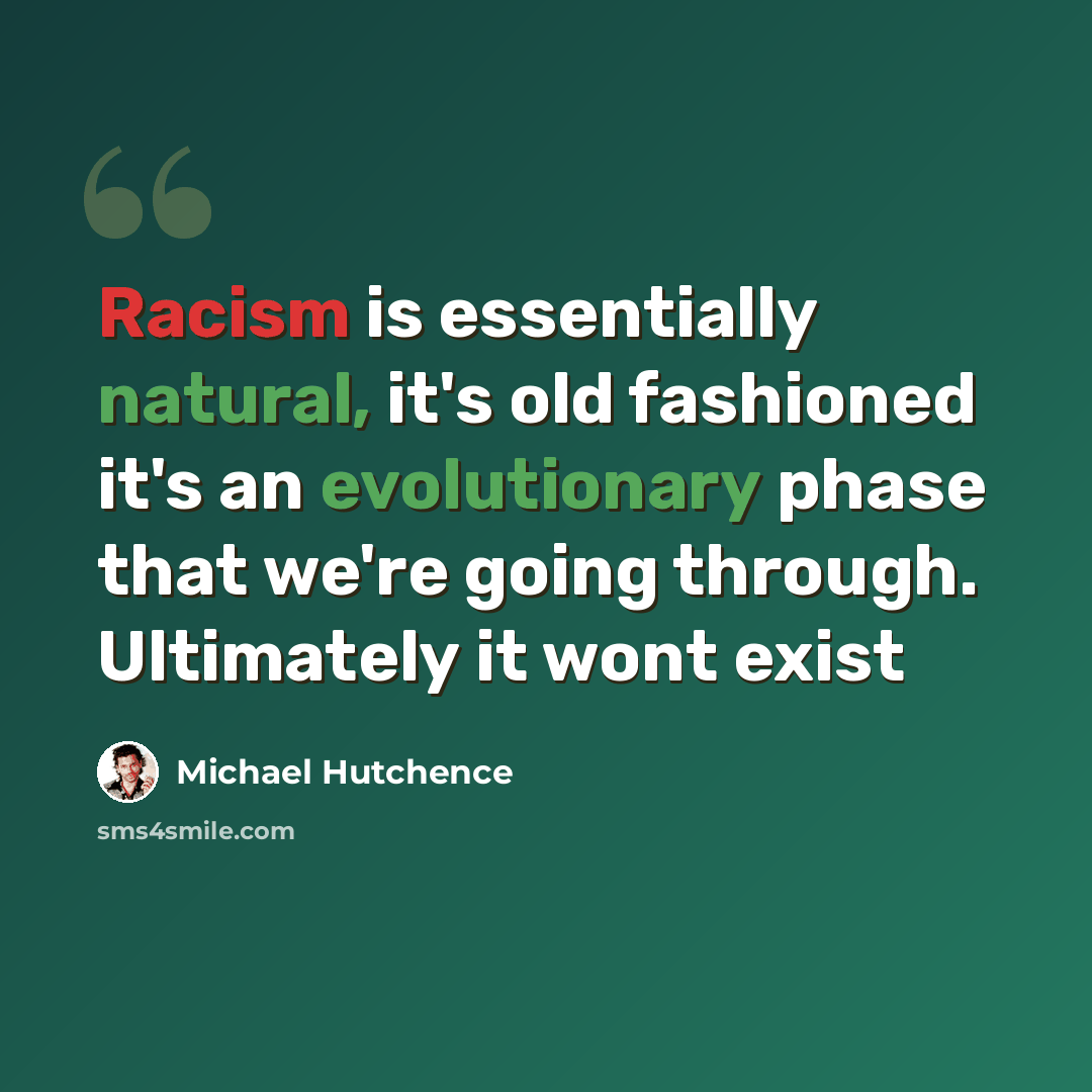 “Racism is essentially natural, it's old fashioned it's an evolutionary phase that we're going through. Ultimately it wont exist” quote by Michael Hutchence