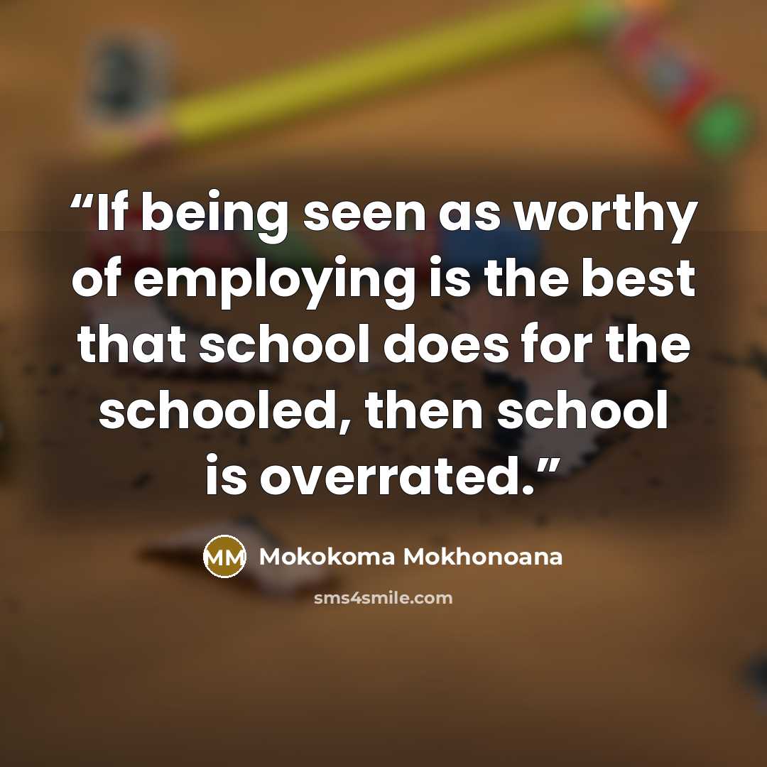 “If being seen as worthy of employing is the best that school does for the schooled, then school is overrated.” quote by Mokokoma Mokhonoana