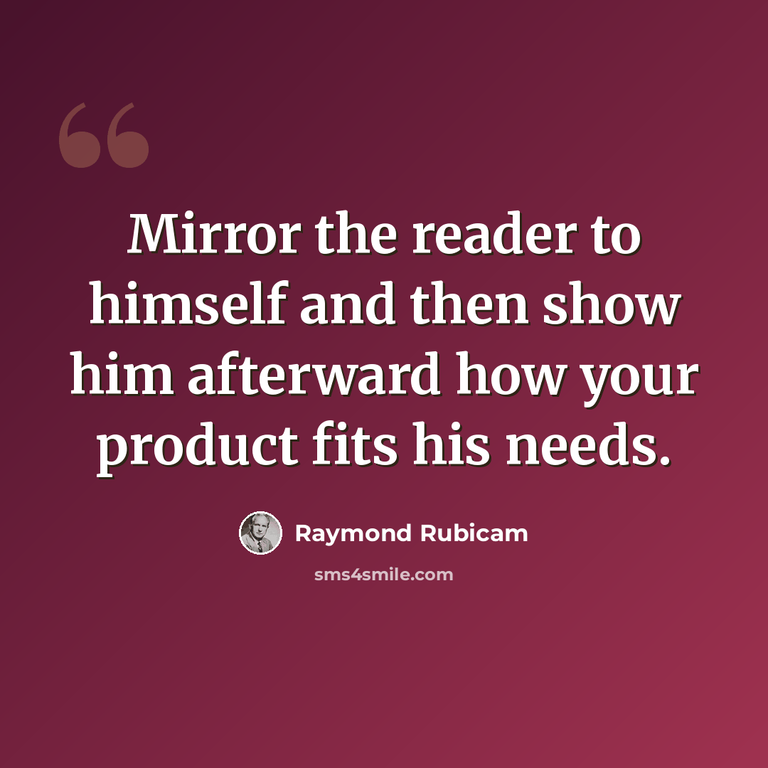 “Mirror the reader to himself and then show him afterward how your product fits his needs.” quote by Raymond Rubicam