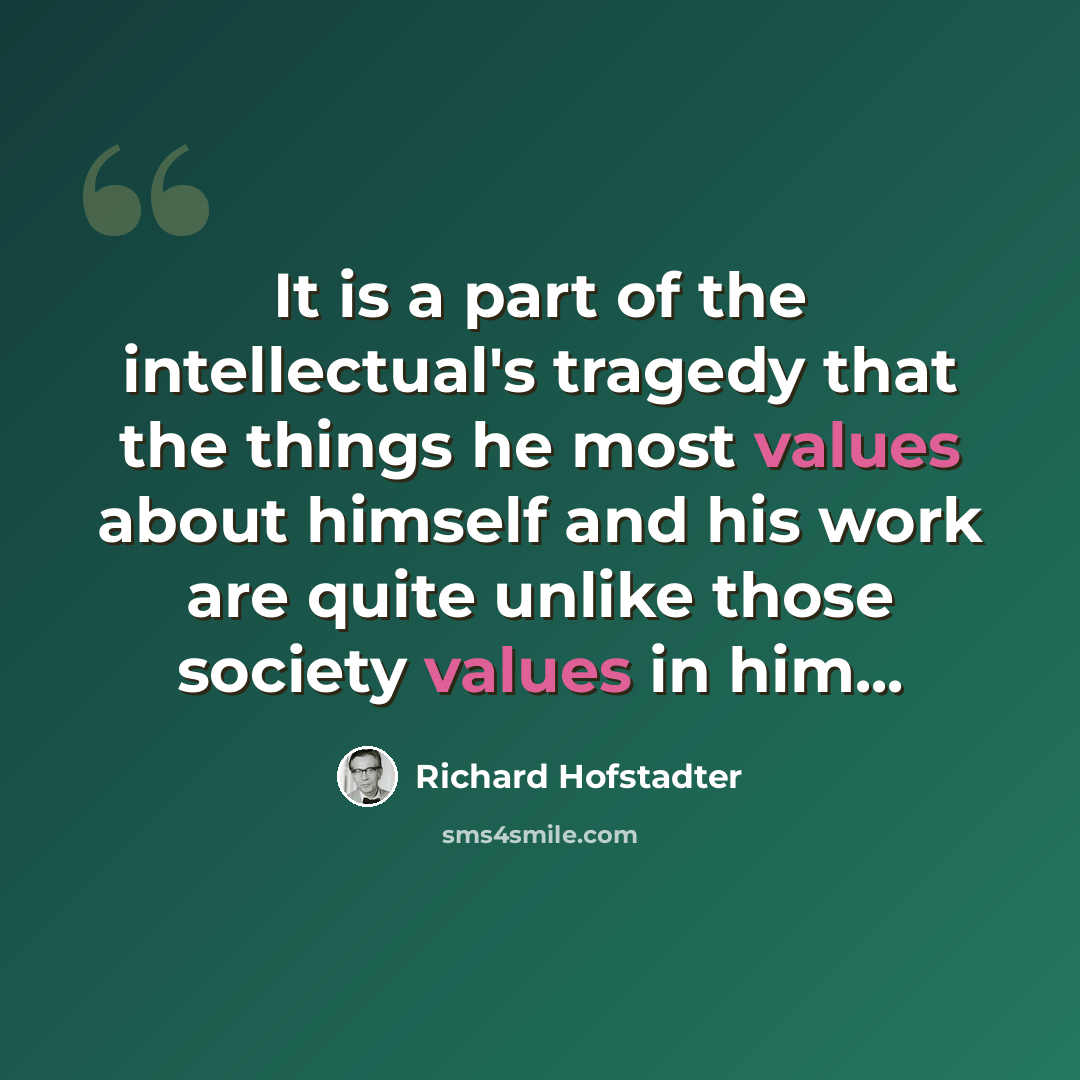 “It is a part of the intellectual's tragedy that the things he most values about himself and his work are quite unlike those society values in him...” quote by Richard Hofstadter