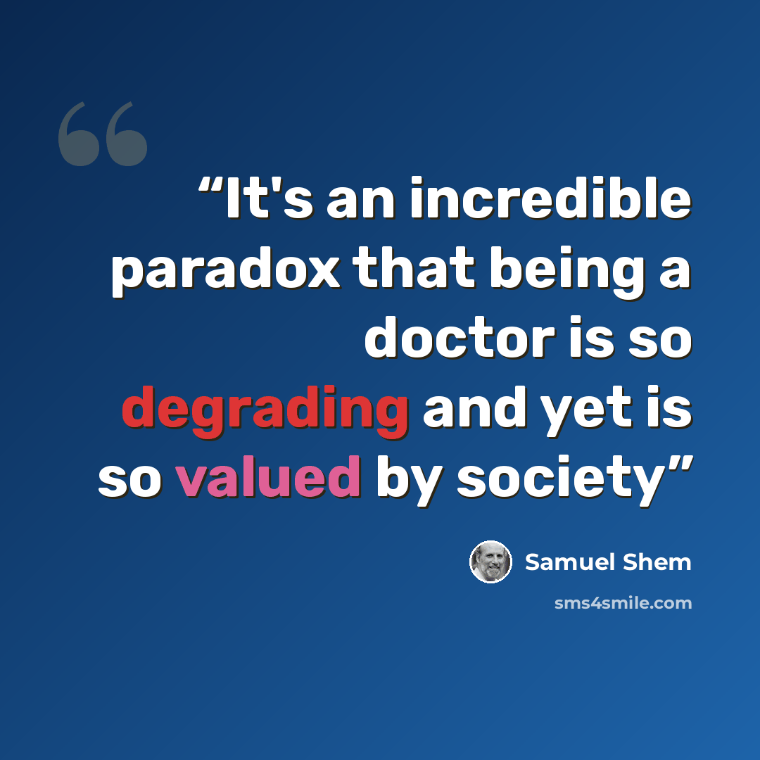 “It's an incredible paradox that being a doctor is so degrading and yet is so valued by society” quote by Samuel Shem