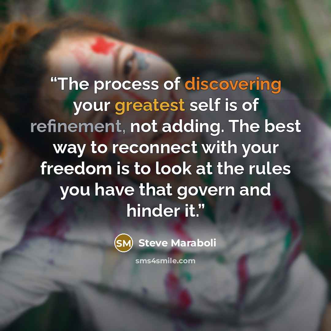 “The process of discovering your greatest self is of refinement, not adding. The best way to reconnect with your freedom is to look at the rules you have that govern and hinder it.” quote by Steve Maraboli