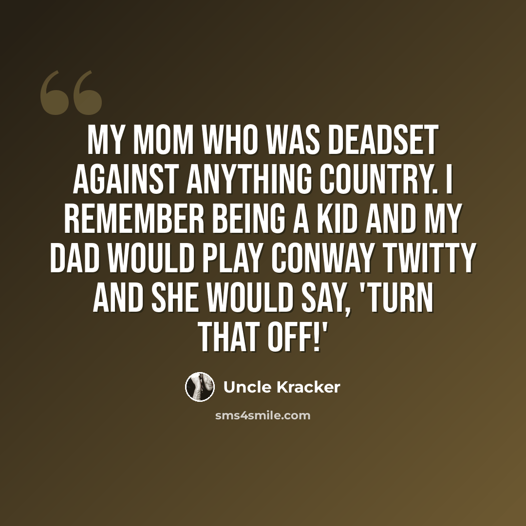 “My mom who was deadset against anything country. I remember being a kid and my dad would play Conway Twitty and she would say, 'Turn that off!'” quote by Uncle Kracker