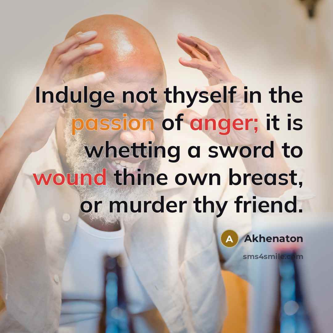 “Indulge not thyself in the passion of anger; it is whetting a sword to wound thine own breast, or murder thy friend.” quote by Akhenaton