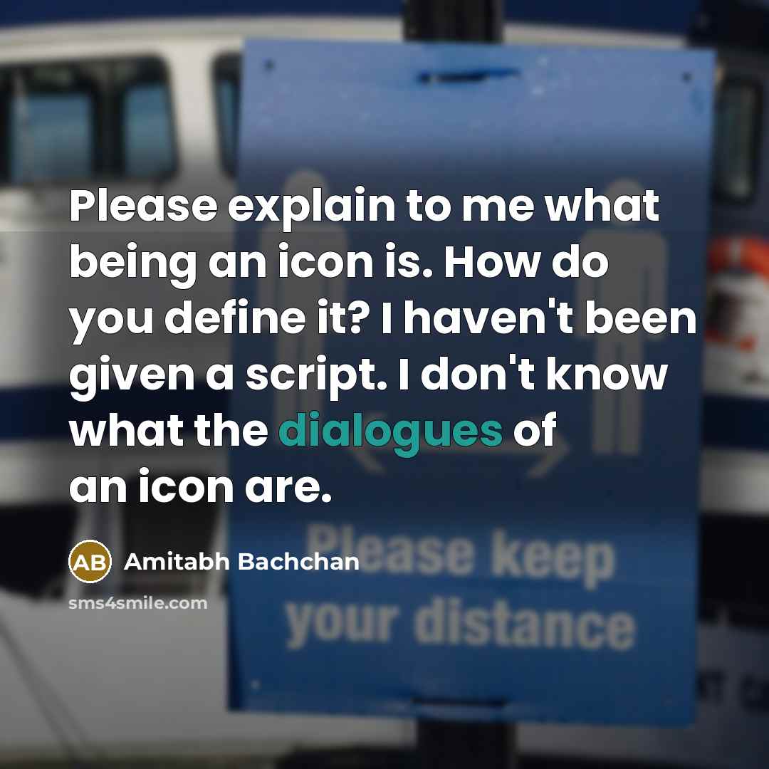“Please explain to me what being an icon is. How do you define it? I haven't been given a script. I don't know what the dialogues of an icon are.” quote by Amitabh Bachchan