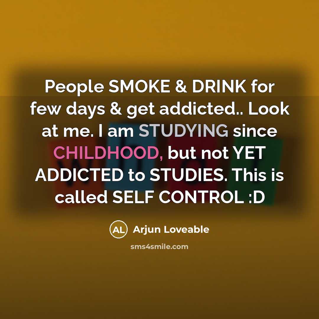 “People SMOKE & DRINK for few days & get addicted.. Look at me. I am STUDYING since CHILDHOOD, but not YET ADDICTED to STUDIES. This is called SELF CONTROL :D” quote by Arjun Loveable