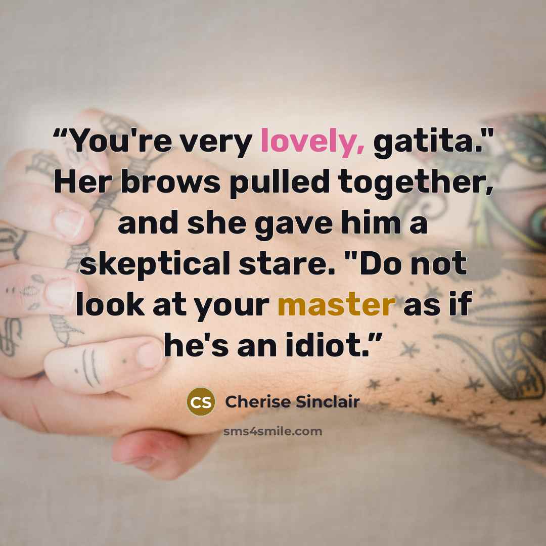 “You're very lovely, gatita." Her brows pulled together, and she gave him a skeptical stare. "Do not look at your master as if he's an idiot.” quote by Cherise Sinclair