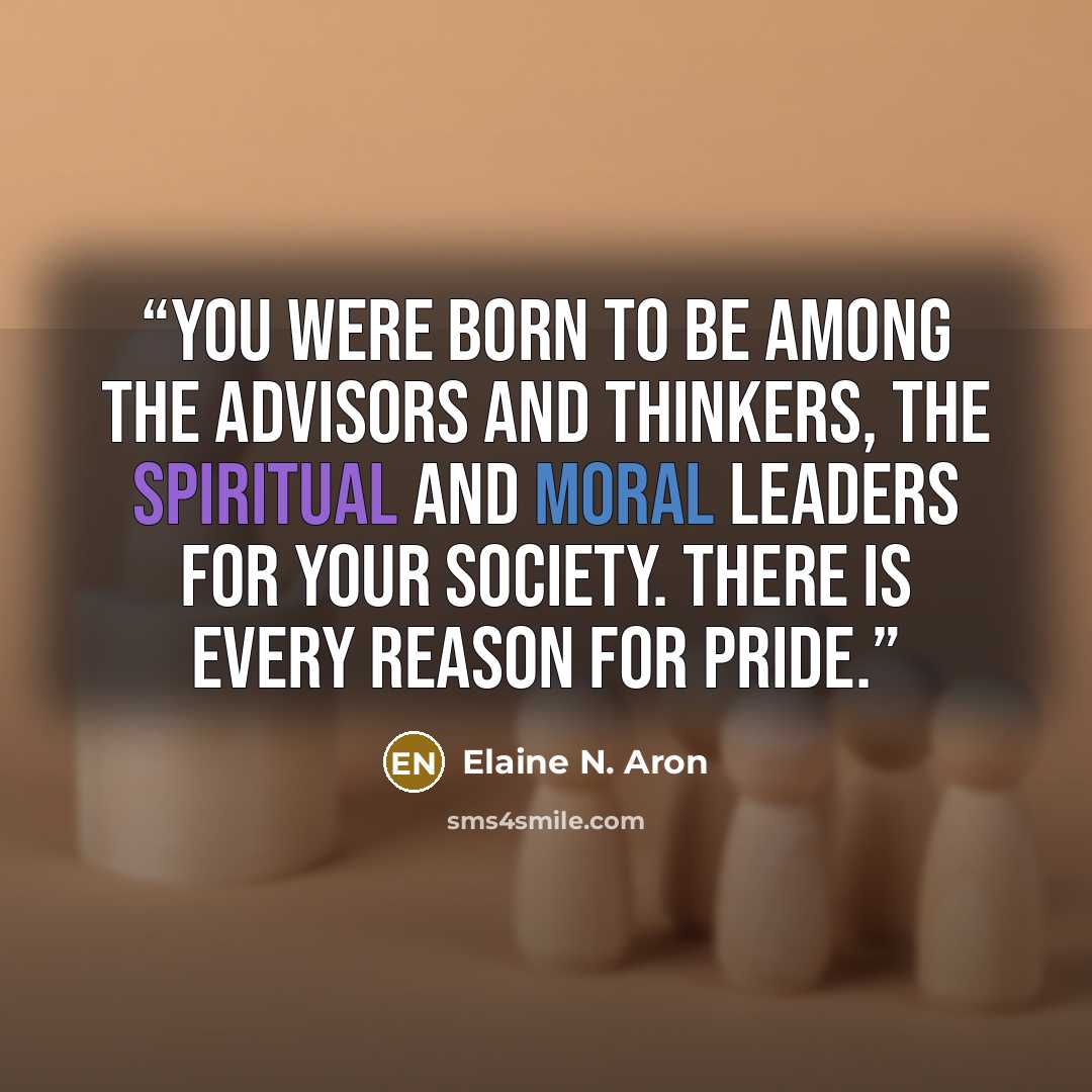 “You were born to be among the advisors and thinkers, the spiritual and moral leaders for your society. There is every reason for pride.” quote by Elaine N. Aron