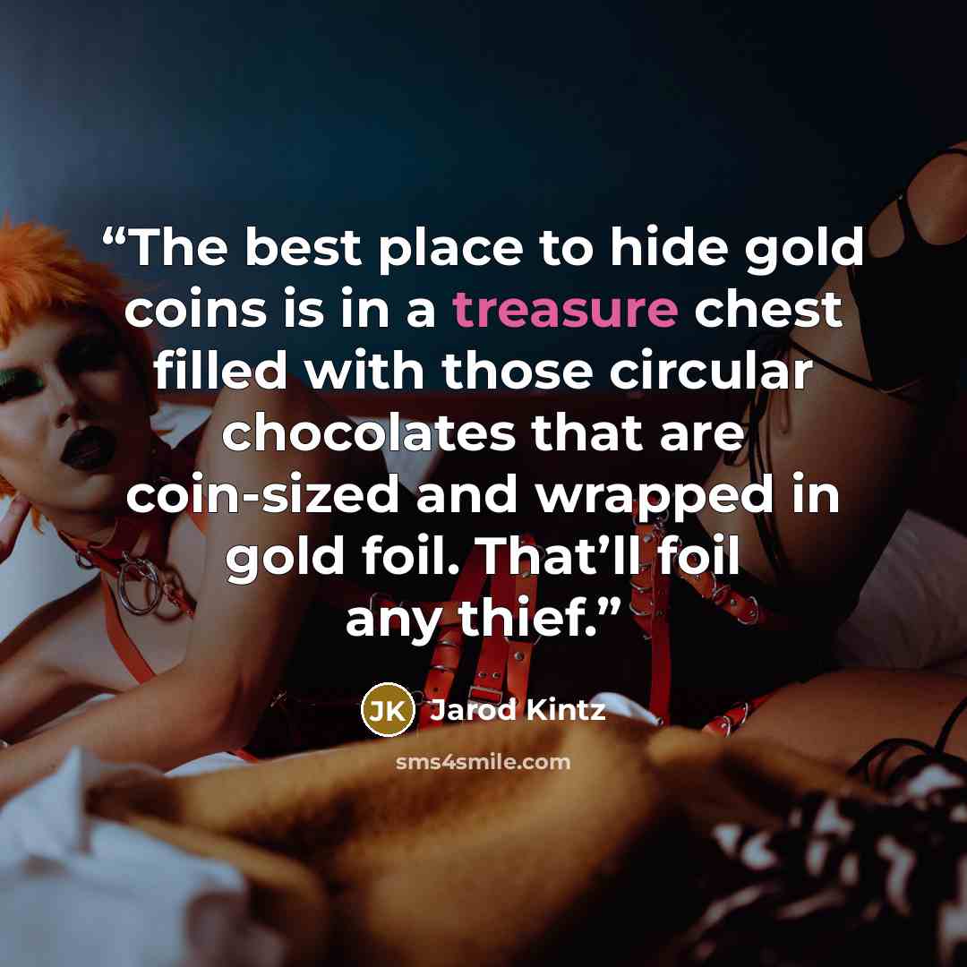 “The best place to hide gold coins is in a treasure chest filled with those circular chocolates that are coin-sized and wrapped in gold foil. That’ll foil any thief.” quote by Jarod Kintz