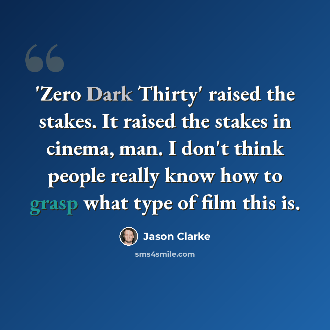 “'Zero Dark Thirty' raised the stakes. It raised the stakes in cinema, man. I don't think people really know how to grasp what type of film this is.” quote by Jason Clarke