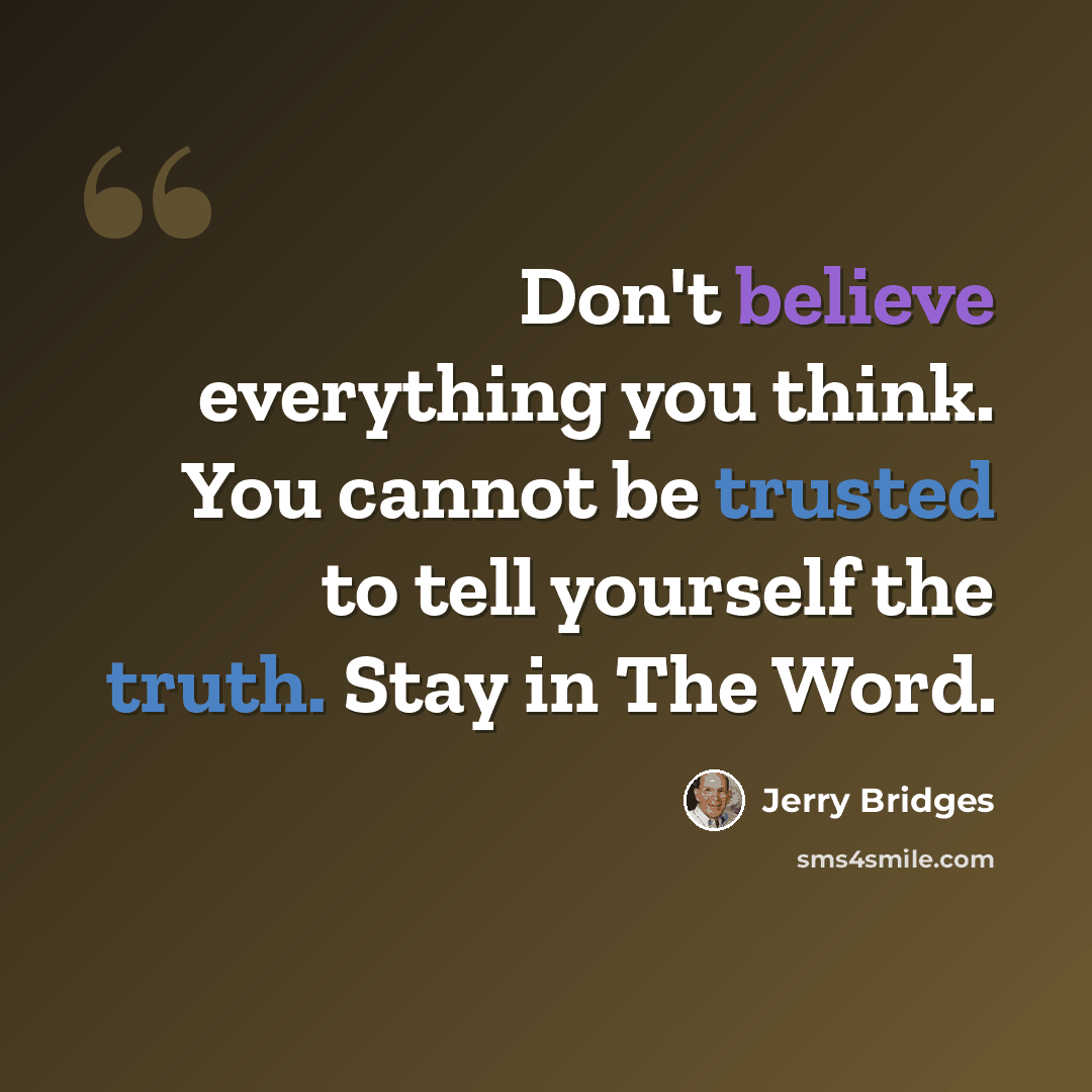 “Don't believe everything you think. You cannot be trusted to tell yourself the truth. Stay in The Word.” quote by Jerry Bridges