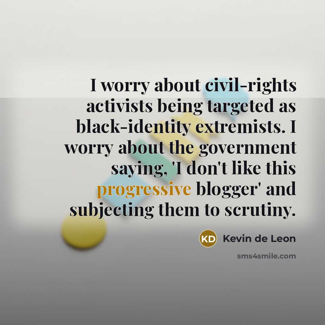 “I worry about civil-rights activists being targeted as black-identity extremists. I worry about the government saying, 'I don't like this progressive blogger' and subjecting them to scrutiny.” quote by Kevin de Leon