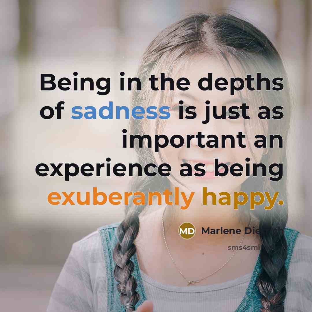 “Being in the depths of sadness is just as important an experience as being exuberantly happy.” quote by Marlene Dietrich
