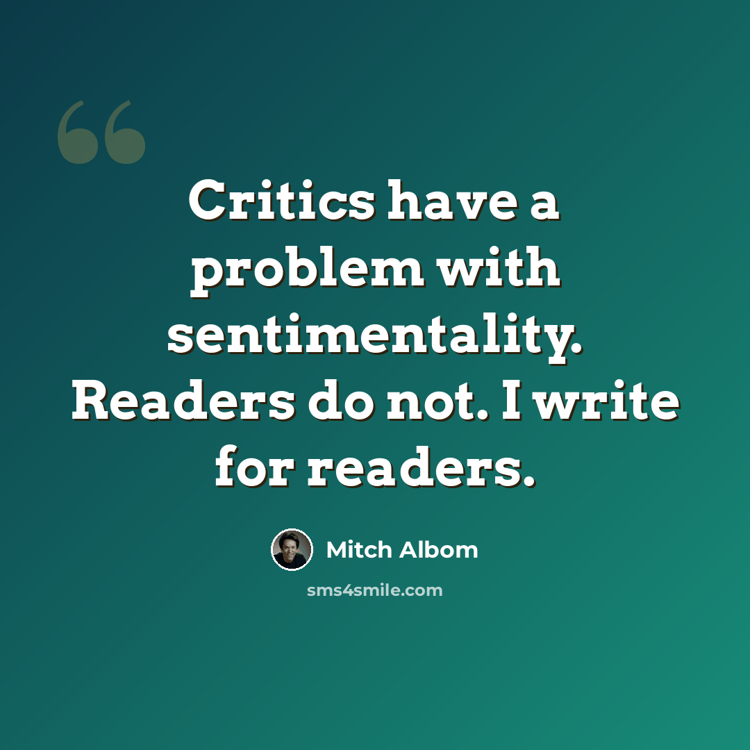 “Critics have a problem with sentimentality. Readers do not. I write for readers.” quote by Mitch Albom