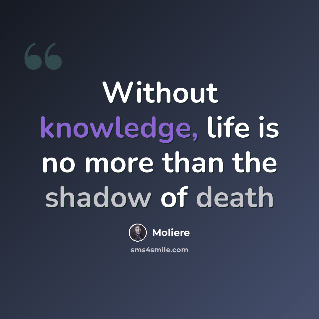 “Without knowledge, life is no more than the shadow of death” quote by Moliere