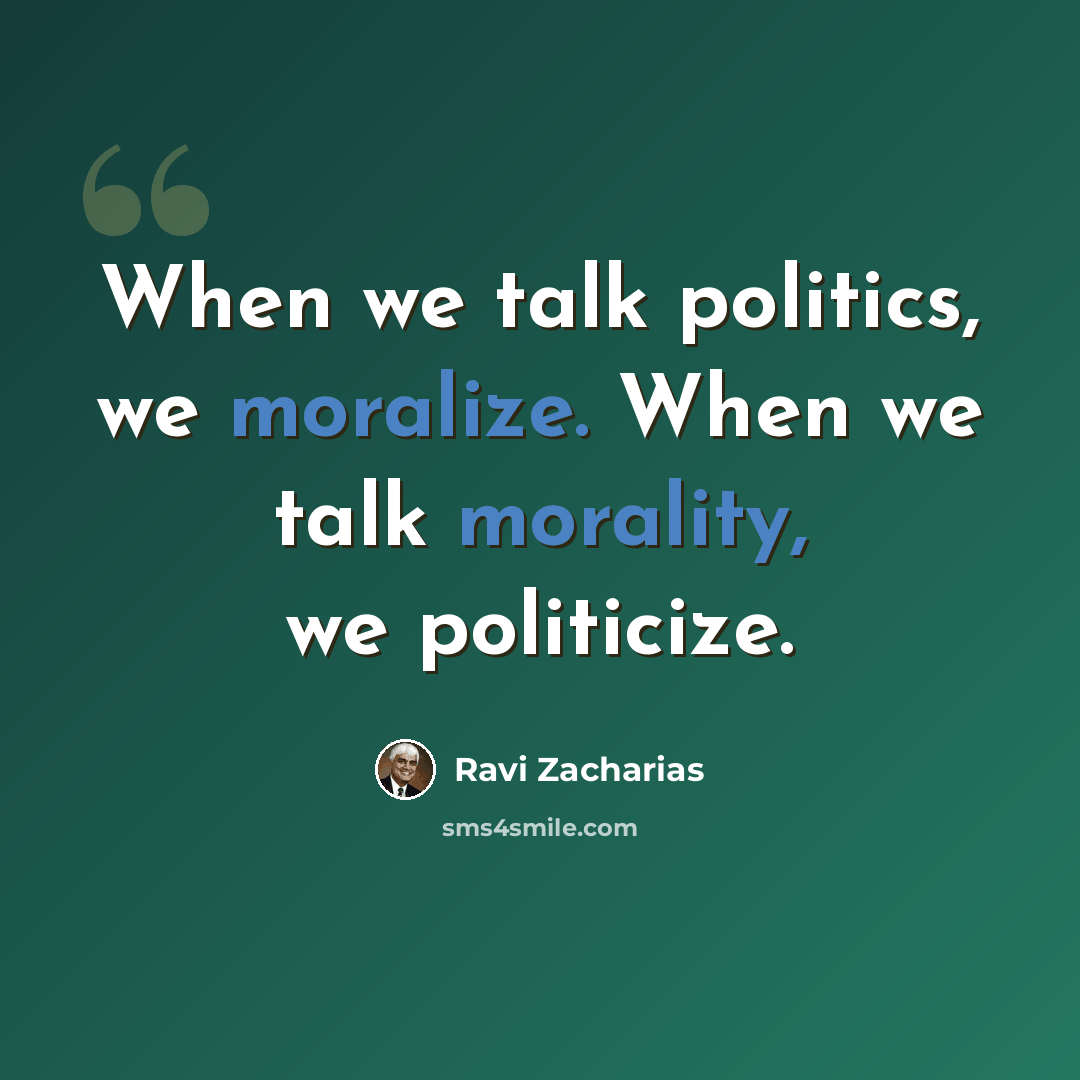 “When we talk politics, we moralize. When we talk morality, we politicize.” quote by Ravi Zacharias