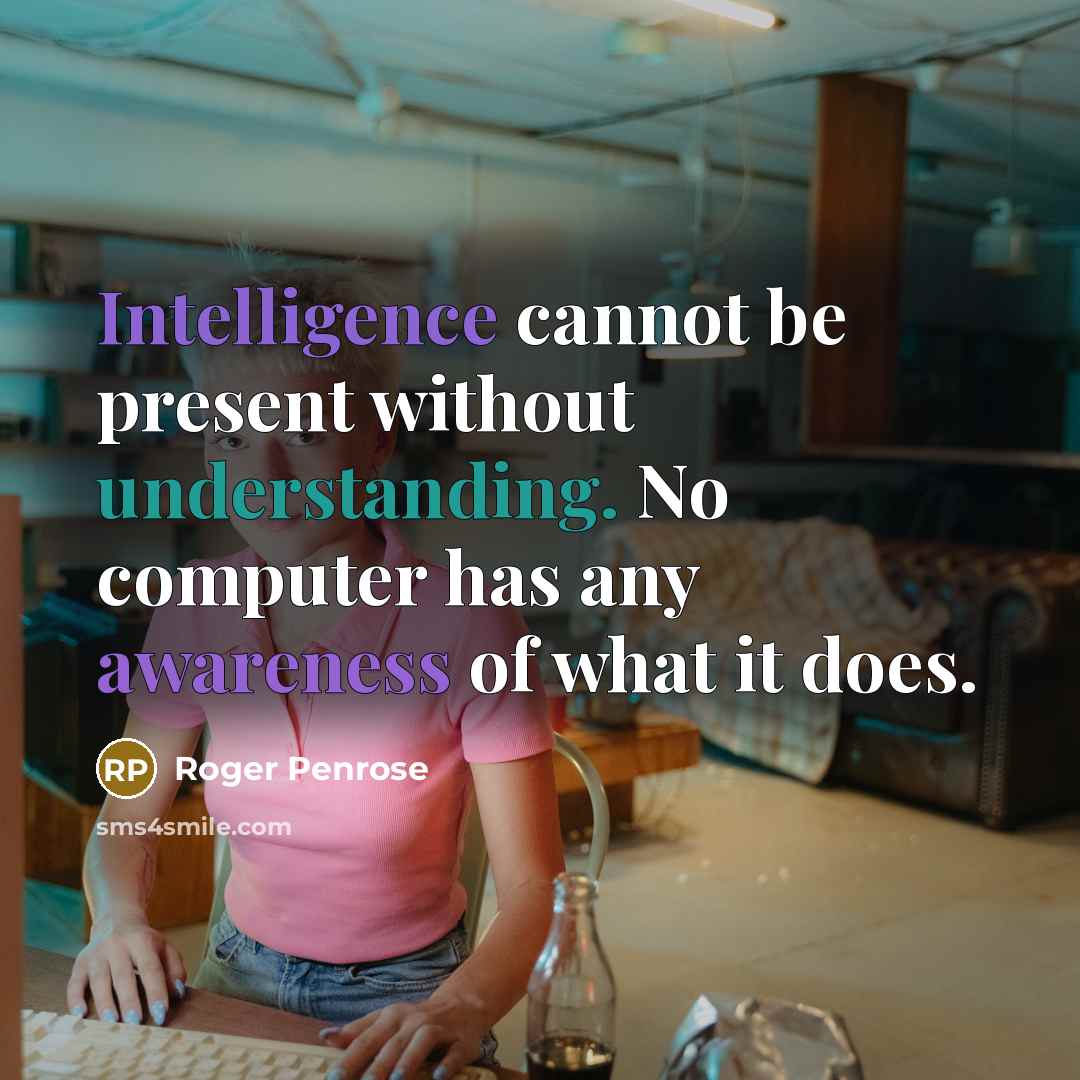 “Intelligence cannot be present without understanding. No computer has any awareness of what it does.” quote by Roger Penrose
