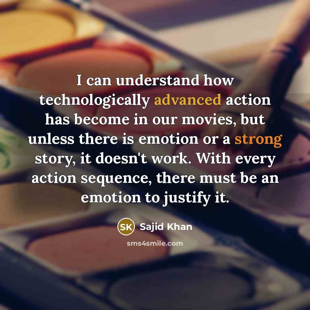 “I can understand how technologically advanced action has become in our movies, but unless there is emotion or a strong story, it doesn't work. With every action sequence, there must be an emotion to justify it.” quote by Sajid Khan