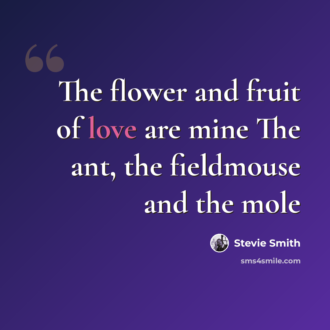 “The flower and fruit of love are mine The ant, the fieldmouse and the mole” quote by Stevie Smith