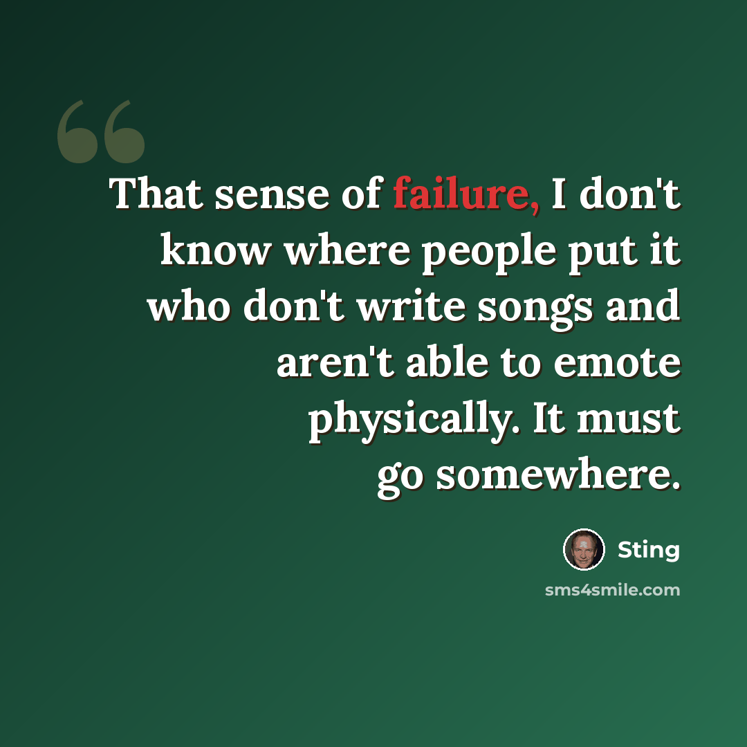 “That sense of failure, I don't know where people put it who don't write songs and aren't able to emote physically. It must go somewhere.” quote by Sting