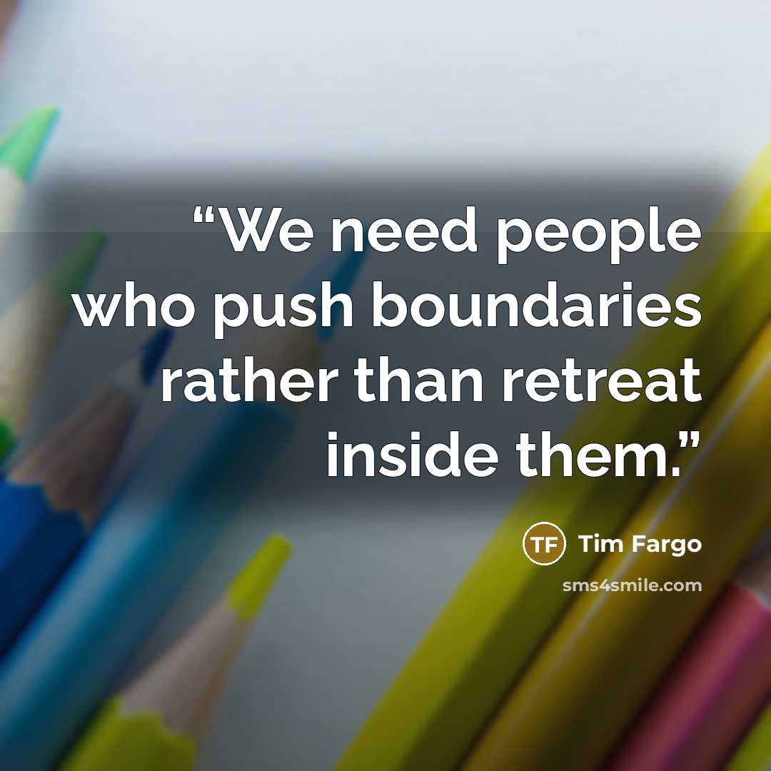 “We need people who push boundaries rather than retreat inside them.” quote by Tim Fargo