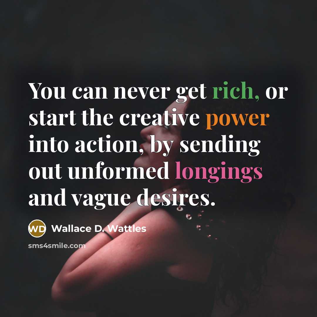 “You can never get rich, or start the creative power into action, by sending out unformed longings and vague desires.” quote by Wallace D. Wattles