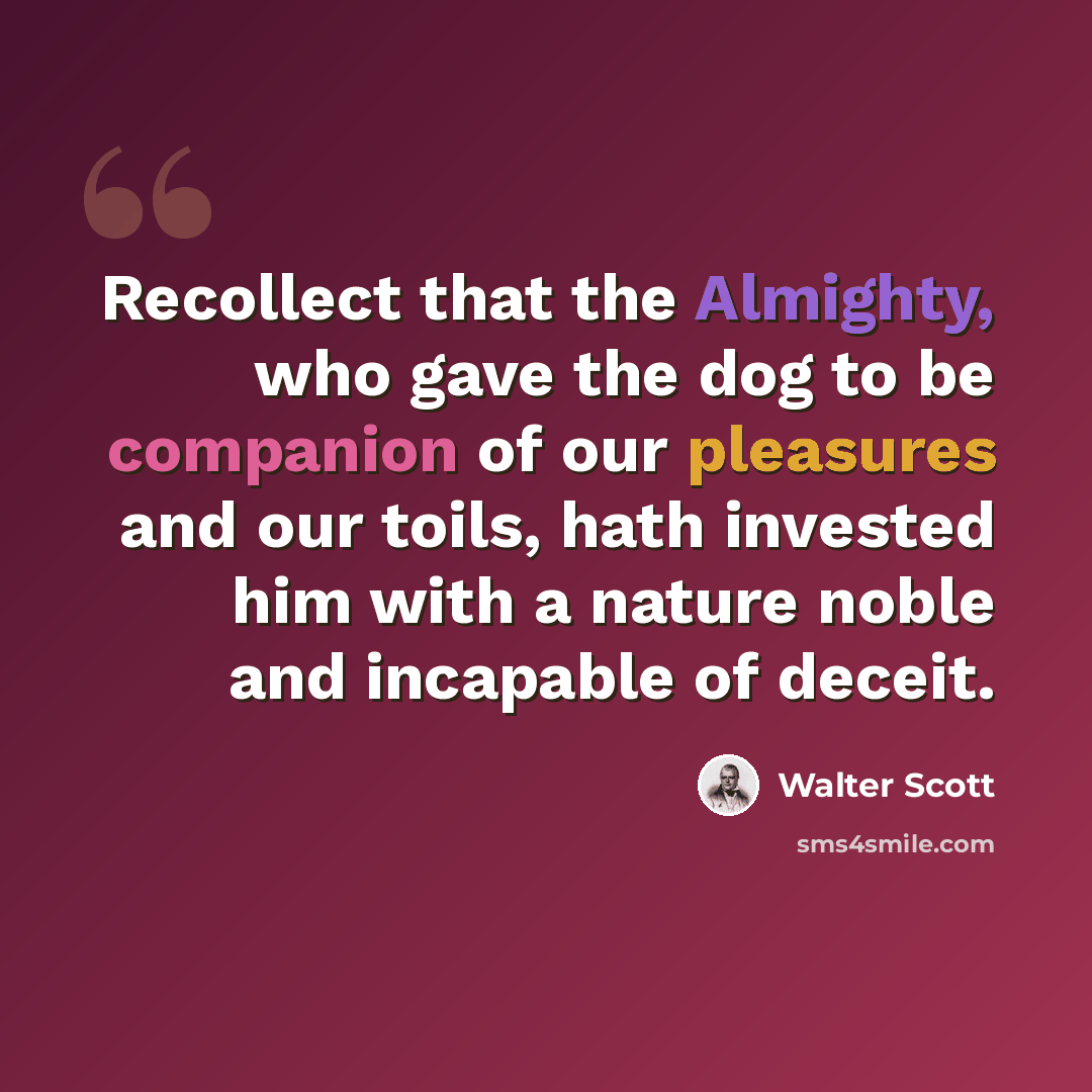 “Recollect that the Almighty, who gave the dog to be companion of our pleasures and our toils, hath invested him with a nature noble and incapable of deceit.” quote by Walter Scott