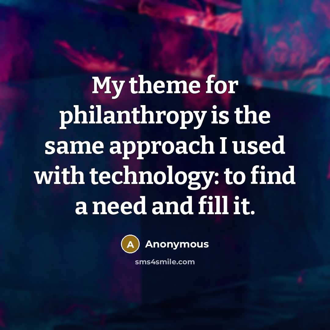 “My theme for philanthropy is the same approach I used with technology: to find a need and fill it.” quote by Anonymous