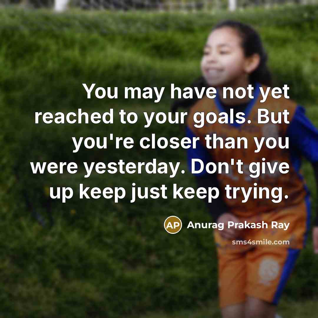 “You may have not yet reached to your goals. But you're closer than you were yesterday. Don't give up keep just keep trying.” quote by Anurag Prakash Ray