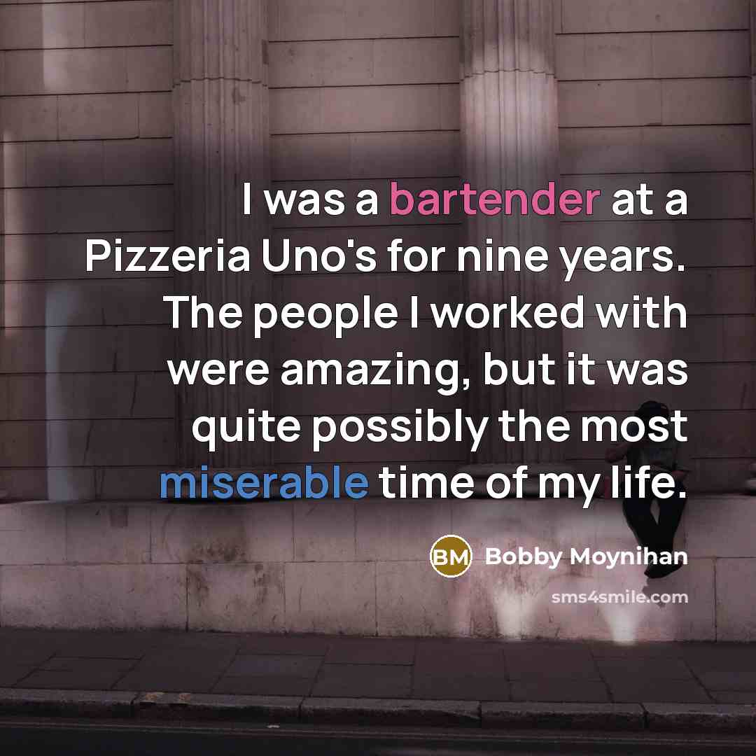 “I was a bartender at a Pizzeria Uno's for nine years. The people I worked with were amazing, but it was quite possibly the most miserable time of my life.” quote by Bobby Moynihan
