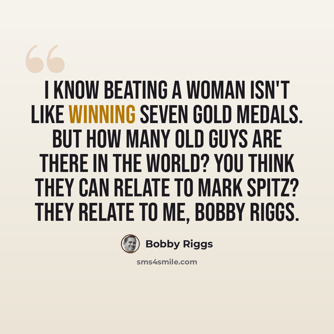 “I know beating a woman isn't like winning seven gold medals. But how many old guys are there in the world? You think they can relate to Mark Spitz? They relate to me, Bobby Riggs.” quote by Bobby Riggs