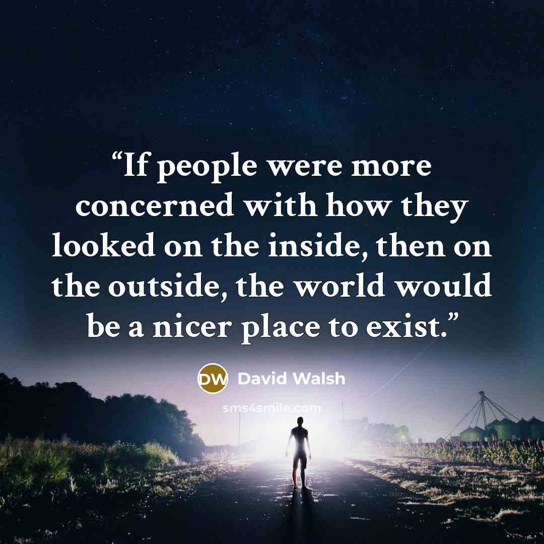 “If people were more concerned with how they looked on the inside, then on the outside, the world would be a nicer place to exist.” quote by David Walsh