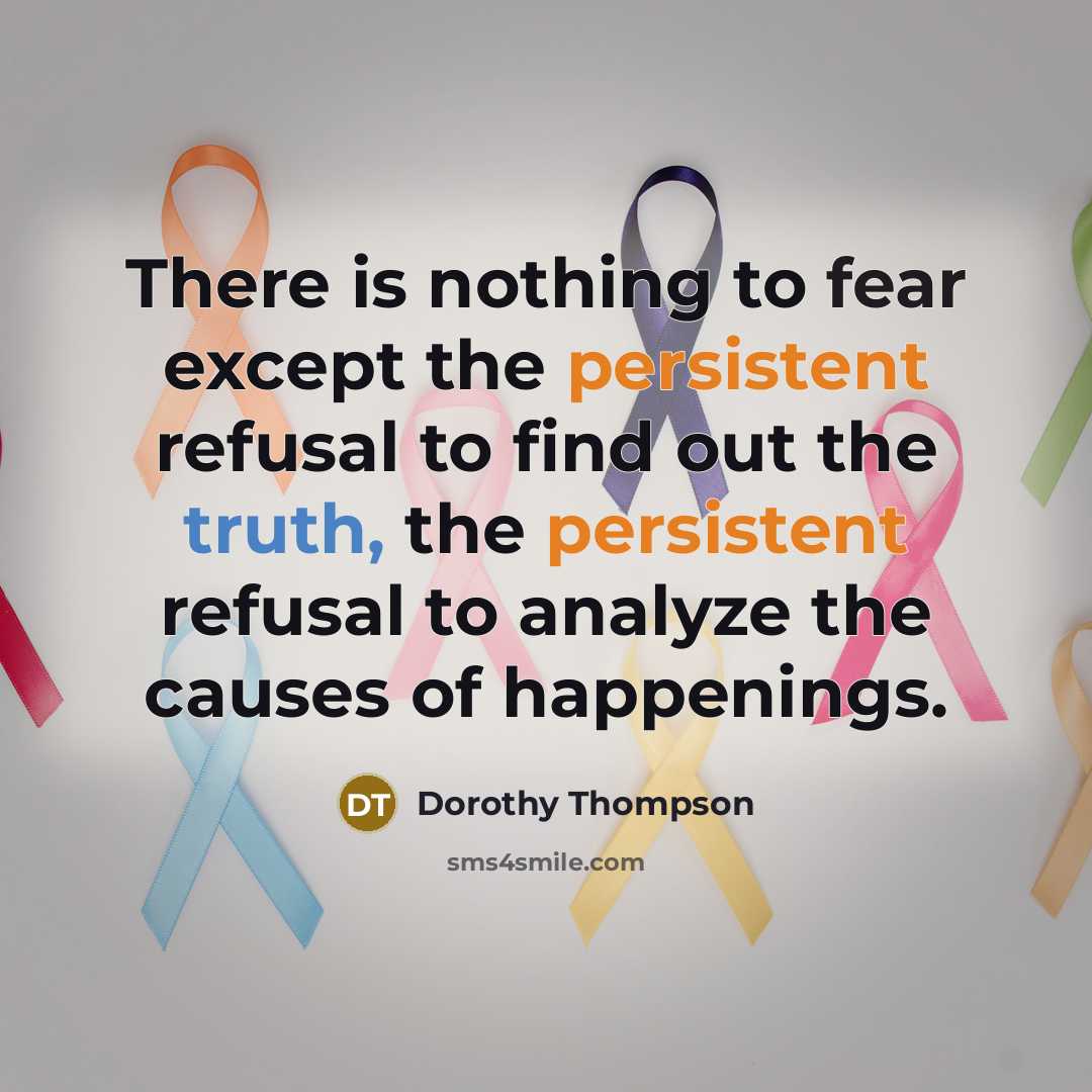 “There is nothing to fear except the persistent refusal to find out the truth, the persistent refusal to analyze the causes of happenings.” quote by Dorothy Thompson