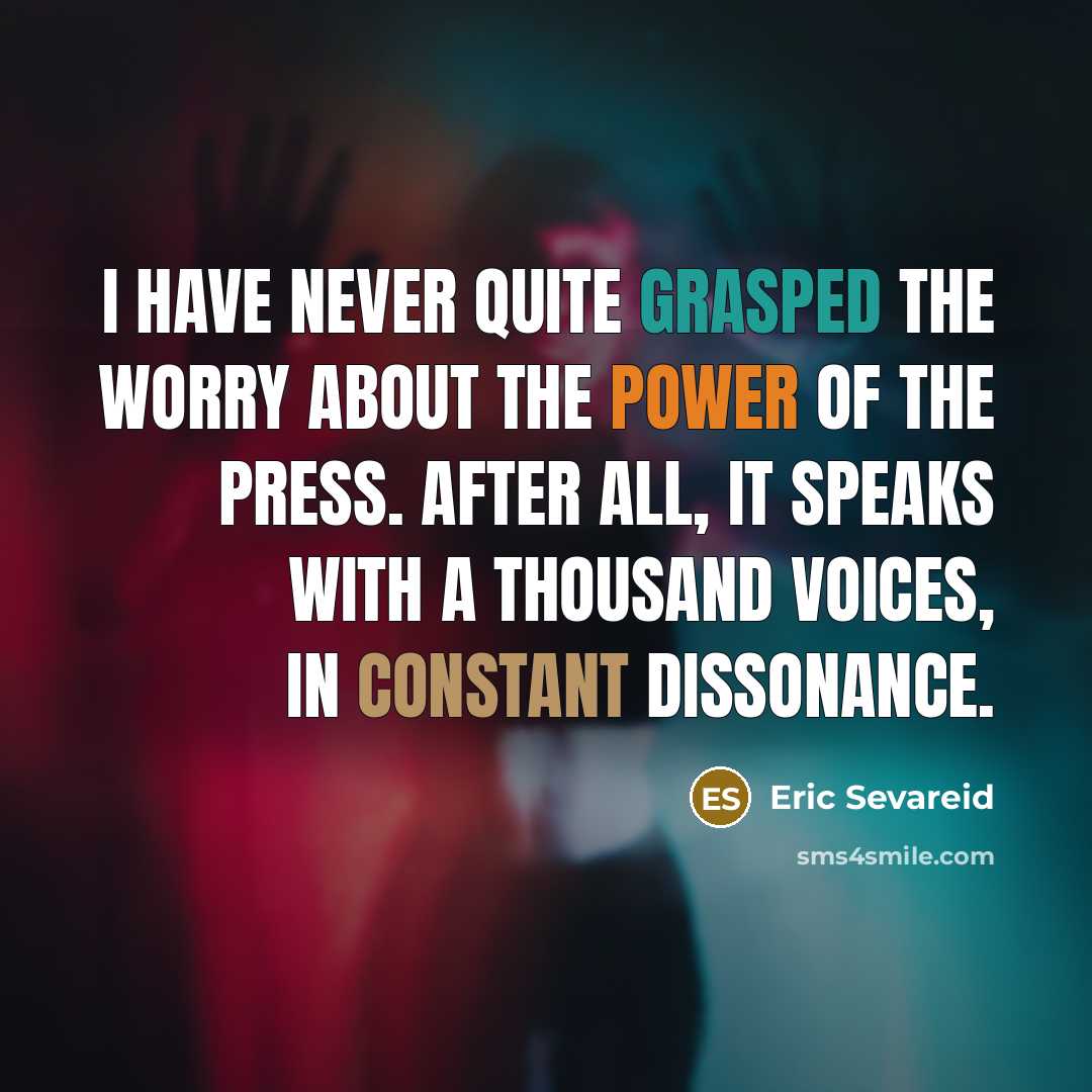 “I have never quite grasped the worry about the power of the press. After all, it speaks with a thousand voices, in constant dissonance.” quote by Eric Sevareid