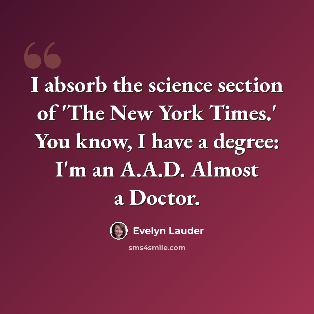 “I absorb the science section of 'The New York Times.' You know, I have a degree: I'm an A.A.D. Almost a Doctor.” quote by Evelyn Lauder