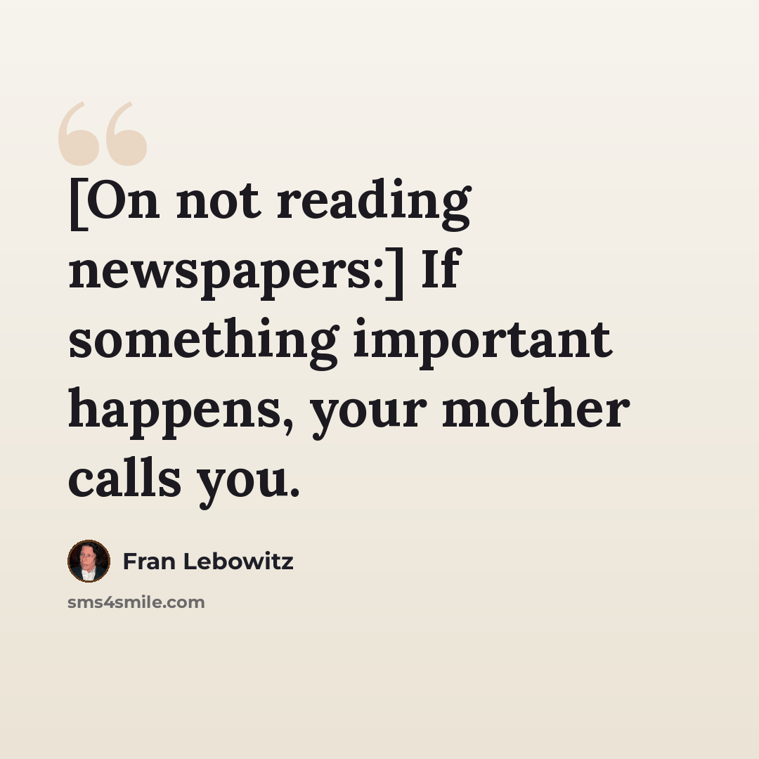 “[On not reading newspapers:] If something important happens, your mother calls you.” quote by Fran Lebowitz