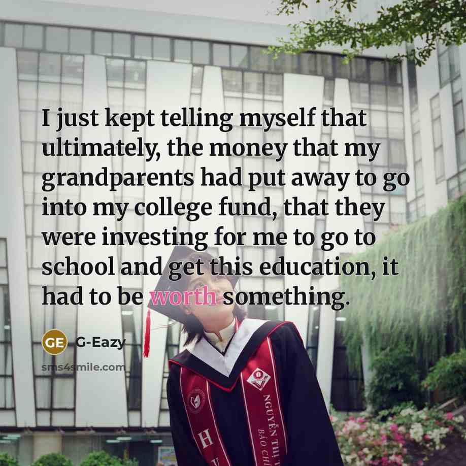 “I just kept telling myself that ultimately, the money that my grandparents had put away to go into my college fund, that they were investing for me to go to school and get this education, it had to be worth something.” quote by G-Eazy