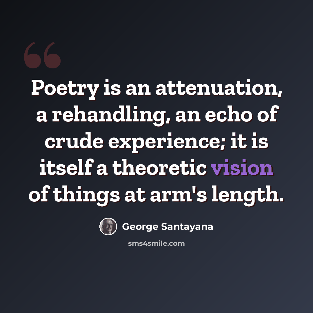 “Poetry is an attenuation, a rehandling, an echo of crude experience; it is itself a theoretic vision of things at arm's length.” quote by George Santayana