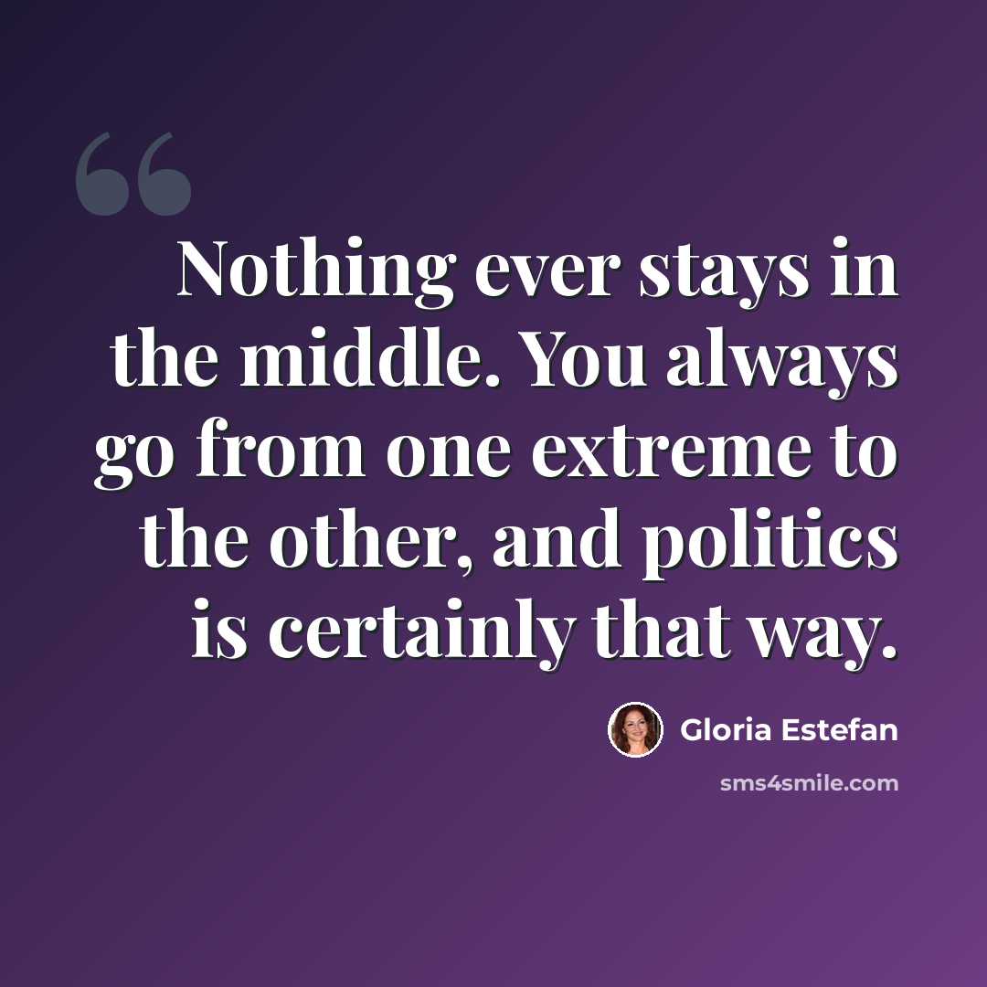 “Nothing ever stays in the middle. You always go from one extreme to the other, and politics is certainly that way.” quote by Gloria Estefan