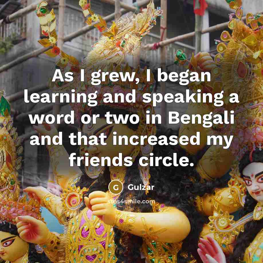 “As I grew, I began learning and speaking a word or two in Bengali and that increased my friends circle.” quote by Gulzar
