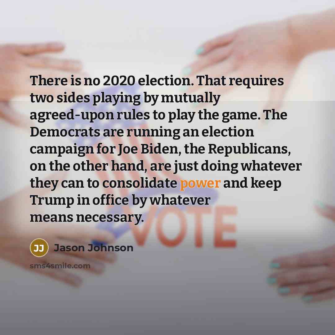 “There is no 2020 election. That requires two sides playing by mutually agreed-upon rules to play the game. The Democrats are running an election campaign for Joe Biden, the Republicans, on the other hand, are just doing whatever they can to consolidate power and keep Trump in office by whatever…” quote by Jason Johnson