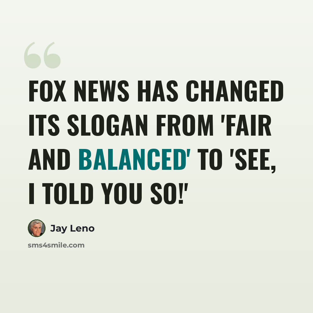 “Fox News has changed its slogan from 'Fair and Balanced' to 'See, I told you so!'” quote by Jay Leno