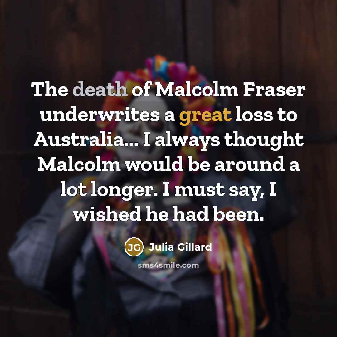 “The death of Malcolm Fraser underwrites a great loss to Australia... I always thought Malcolm would be around a lot longer. I must say, I wished he had been.” quote by Julia Gillard
